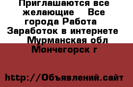 Приглашаются все желающие! - Все города Работа » Заработок в интернете   . Мурманская обл.,Мончегорск г.